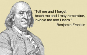 Benjamin Franklin explained this beautifully when he said, “Tell me ...