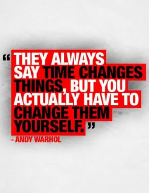 They Always Say Time Changes Things,But You Actually Have To Change ...