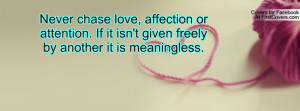 Never chase love, affection or attention. If it isn't given freely by ...