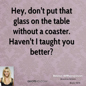 Hey, don't put that glass on the table without a coaster. Haven't I ...