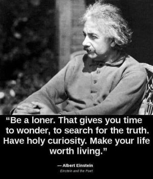 Be a loner. That gives you time to wonder, to search for the truth ...