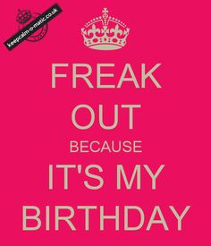 FREAK OUT BECAUSE IT'S MY BIRTHDAY More