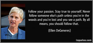 Follow your passion. Stay true to yourself. Never follow someone else ...