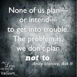 None of us plan–or intend–to get into trouble. The problem is, we ...