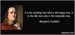 It is the working man who is the happy man. It is the idle man who is ...