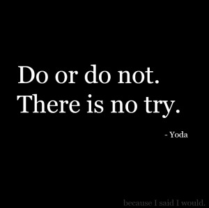 Do or do not. There is no try.