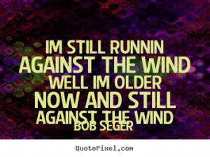 Bob Seger Quotes - Im still runnin against the wind Well Im older now ...