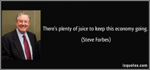 There's plenty of juice to keep this economy going. - Steve Forbes