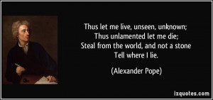 Thus let me live, unseen, unknown; Thus unlamented let me die; Steal ...