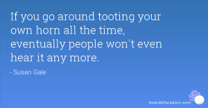 If you go around tooting your own horn all the time, eventually people ...