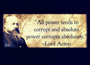 Absolute Power Corrupts Absolutely” Lord Acton