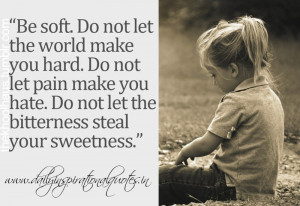 Be soft, Do not let the world make you hard. Do not let pain make you ...