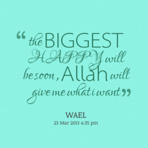 the BIGGEST HAPPY will be soon , Allah will give me what i want