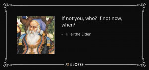 If not you, who? If not now, when? - Hillel the Elder