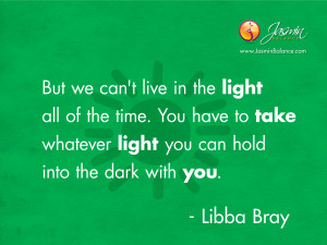 you have to take whatever light you can hold into the dark with you ...