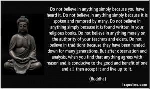 Do not believe in anything simply because you have heard it. Do not ...
