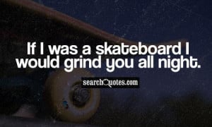If I was a skateboard I would grind you all night.
