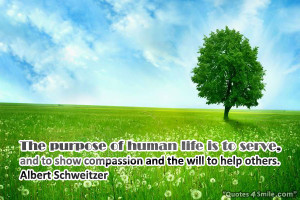 The purpose of human life is to serve, and to show compassion and the ...
