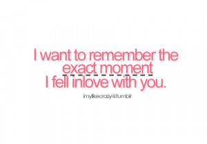 want to remember the exact moment i fell inlove with you.