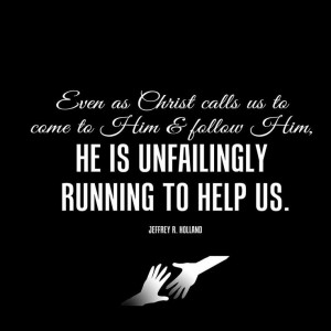 ... follow Him, He is unfailingly running to help us. Jeffrey R. Holland