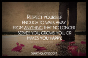 Respect yourself enough to walk away from anything that no longer ...