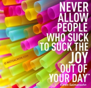 Never allow people who suck to suck the joy out of your day.