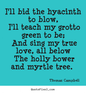 Thomas Campbell Quotes - I'll bid the hyacinth to blow, I'll teach my ...