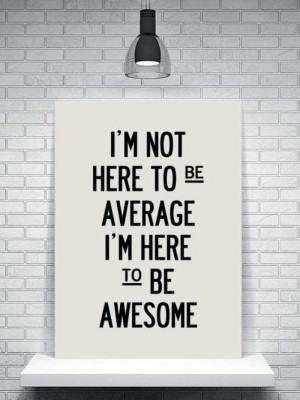 not here to be average, I’m here to be awesome.