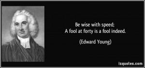 Be wise with speed; A fool at forty is a fool indeed. - Edward Young