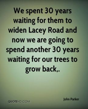 ... another 30 years waiting for our trees to grow back. - John Parker