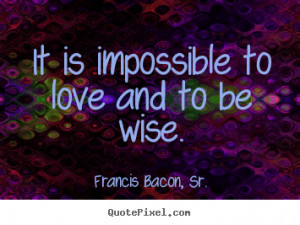 ... impossible to love and to be wise. Francis Bacon, Sr. good love quotes