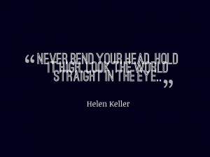 Never bend your head. Hold it high. Look the world straight in the eye ...