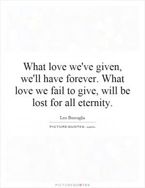 What love we've given, we'll have forever. What love we fail to give ...