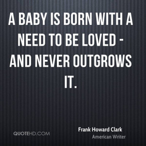 baby is born with a need to be loved - and never outgrows it.