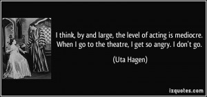 ... . When I go to the theatre, I get so angry. I don't go. - Uta Hagen