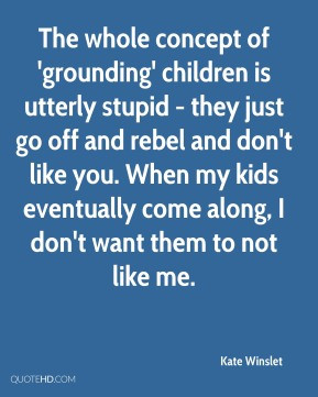 Kate Winslet - The whole concept of 'grounding' children is utterly ...