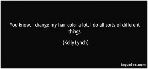 ... my hair color a lot, I do all sorts of different things. - Kelly Lynch