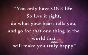 you only have one life so live it right do what your heart tells you ...