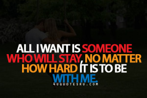 All I Want Is Someone Who Will Stay, No Matter How Hard It Is To Be ...