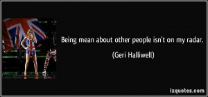 Being mean about other people isn't on my radar. - Geri Halliwell