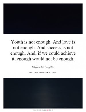 Youth is not enough. And love is not enough. And success is not enough ...