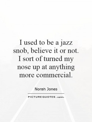 used to be a jazz snob, believe it or not. I sort of turned my nose ...