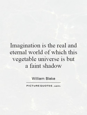 Imagination is the real and eternal world of which this vegetable ...