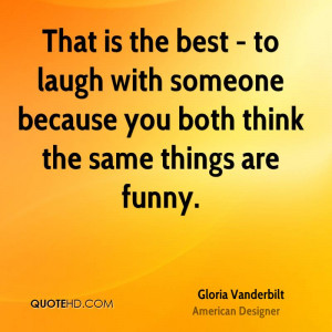 That is the best - to laugh with someone because you both think the ...