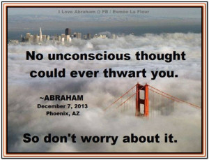 ... could ever thwart you. So don't worry about it. Abraham-Hicks Quotes