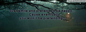 ... and pretend to be happy... Cause eventually,you won't be pretending