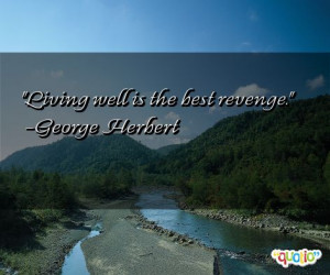 Living well is the best revenge. -George Herbert