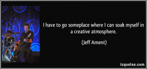 have to go someplace where I can soak myself in a creative ...