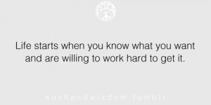 Life starts when you know what you want and are willing to work hard ...