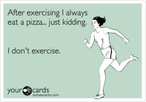 After exercising I always eat a pizza. Just kidding. I don't exercise.